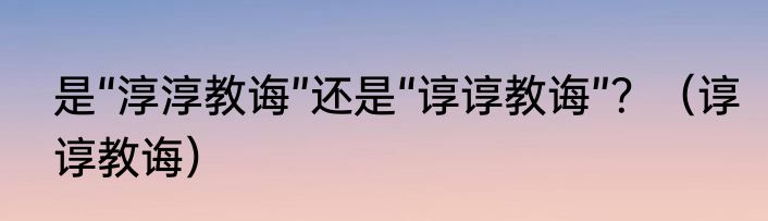 是“淳淳教诲”还是“谆谆教诲”？（谆谆教诲）
