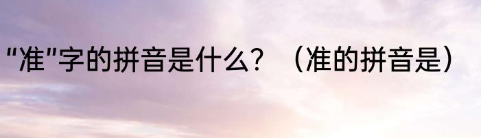 “准”字的拼音是什么？（准的拼音是）