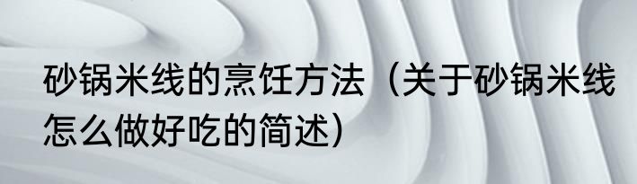 砂锅米线的烹饪方法（关于砂锅米线怎么做好吃的简述）