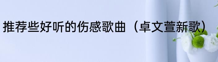 推荐些好听的伤感歌曲（卓文萱新歌）