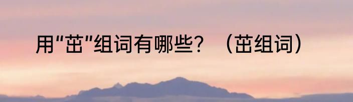 用“茁”组词有哪些？（茁组词）
