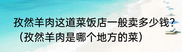 孜然羊肉这道菜饭店一般卖多少钱？（孜然羊肉是哪个地方的菜）