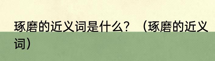 琢磨的近义词是什么？（琢磨的近义词）