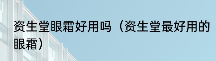 资生堂眼霜好用吗（资生堂最好用的眼霜）