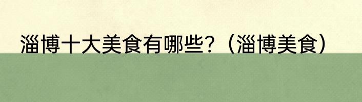淄博十大美食有哪些?（淄博美食）