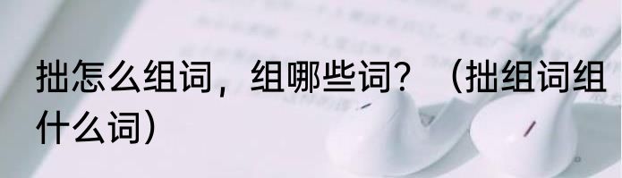 拙怎么组词，组哪些词？（拙组词组什么词）