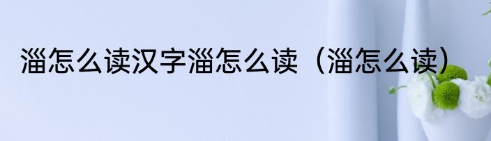 淄怎么读汉字淄怎么读（淄怎么读）