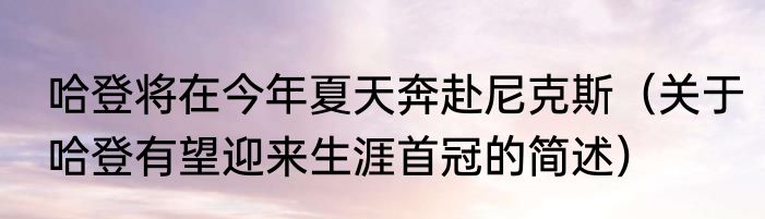 哈登将在今年夏天奔赴尼克斯（关于哈登有望迎来生涯首冠的简述）