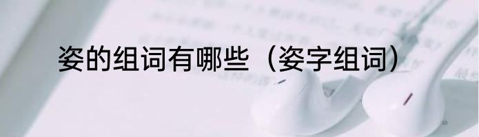 姿的组词有哪些（姿字组词）