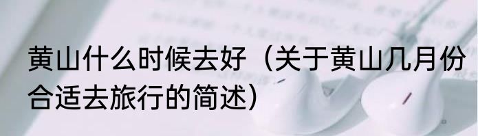 黄山什么时候去好（关于黄山几月份合适去旅行的简述）