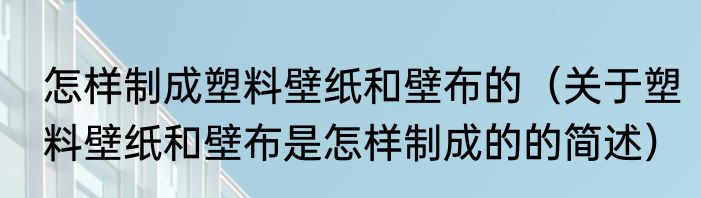 怎样制成塑料壁纸和壁布的（关于塑料壁纸和壁布是怎样制成的的简述）