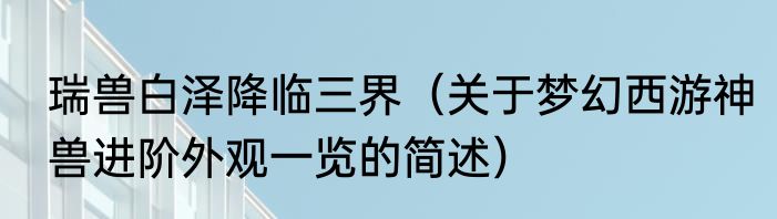 瑞兽白泽降临三界（关于梦幻西游神兽进阶外观一览的简述）