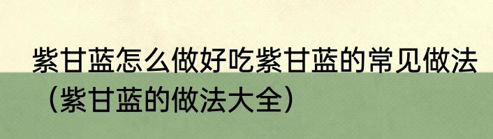 紫甘蓝怎么做好吃紫甘蓝的常见做法（紫甘蓝的做法大全）