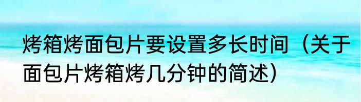 烤箱烤面包片要设置多长时间（关于面包片烤箱烤几分钟的简述）
