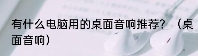 有什么电脑用的桌面音响推荐？（桌面音响）