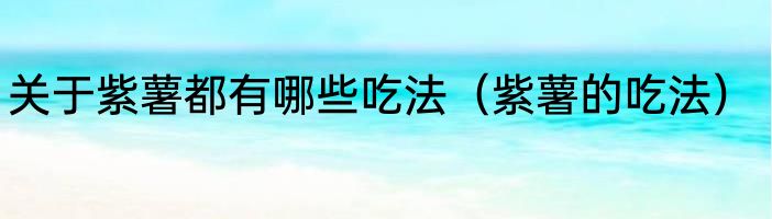关于紫薯都有哪些吃法（紫薯的吃法）