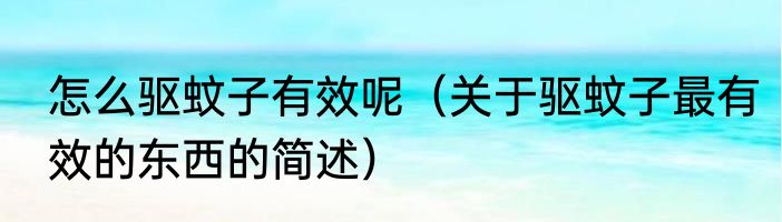 怎么驱蚊子有效呢（关于驱蚊子最有效的东西的简述）