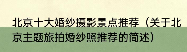 北京十大婚纱摄影景点推荐（关于北京主题旅拍婚纱照推荐的简述）
