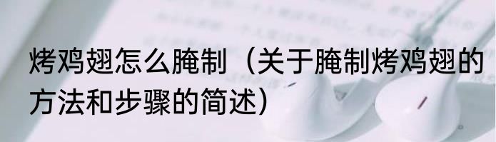 烤鸡翅怎么腌制（关于腌制烤鸡翅的方法和步骤的简述）