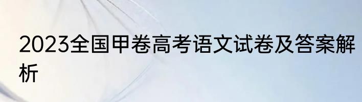 2023全国甲卷高考语文试卷及答案解析