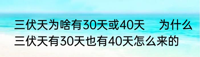 三伏天为啥有30天或40天    为什么三伏天有30天也有40天怎么来的