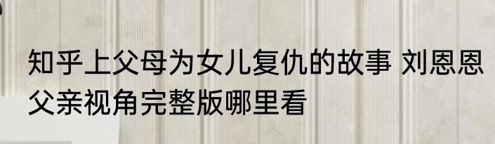 知乎上父母为女儿复仇的故事 刘恩恩父亲视角完整版哪里看