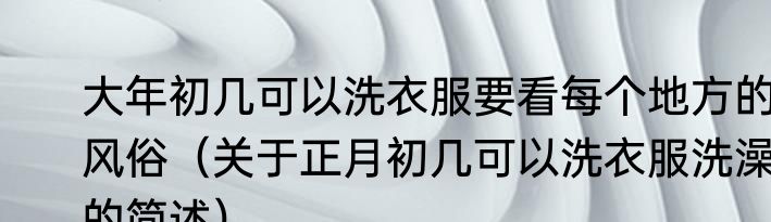 大年初几可以洗衣服要看每个地方的风俗（关于正月初几可以洗衣服洗澡的简述）