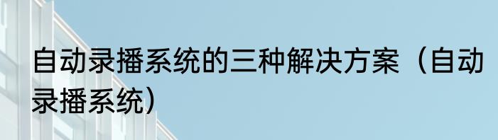 自动录播系统的三种解决方案（自动录播系统）