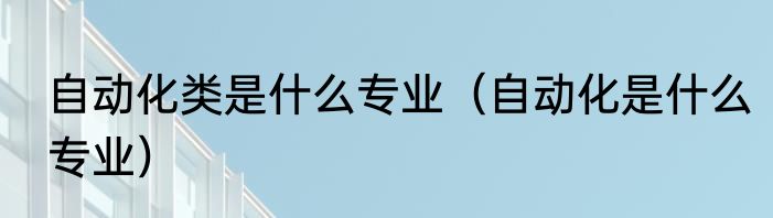 自动化类是什么专业（自动化是什么专业）