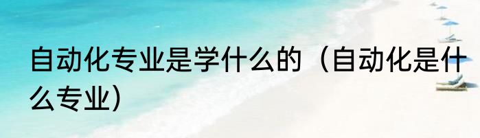 自动化专业是学什么的（自动化是什么专业）
