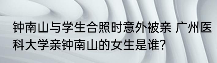 钟南山与学生合照时意外被亲 广州医科大学亲钟南山的女生是谁？