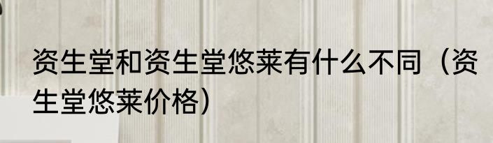资生堂和资生堂悠莱有什么不同（资生堂悠莱价格）