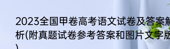 2023全国甲卷高考语文试卷及答案解析(附真题试卷参考答案和图片文字版)