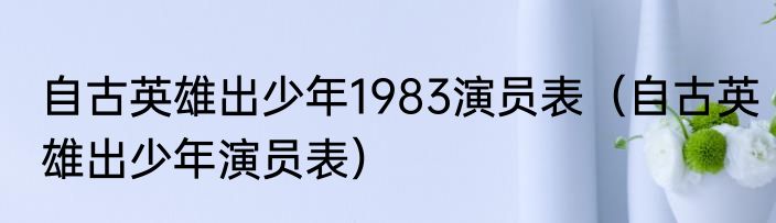 自古英雄出少年1983演员表（自古英雄出少年演员表）