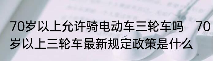 70岁以上允许骑电动车三轮车吗   70岁以上三轮车最新规定政策是什么