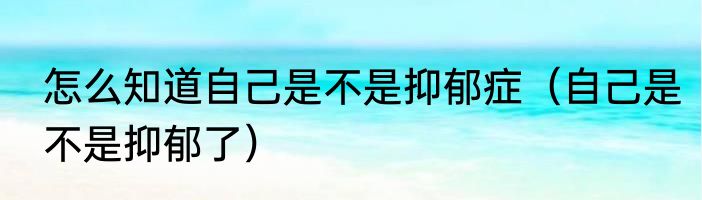 怎么知道自己是不是抑郁症（自己是不是抑郁了）