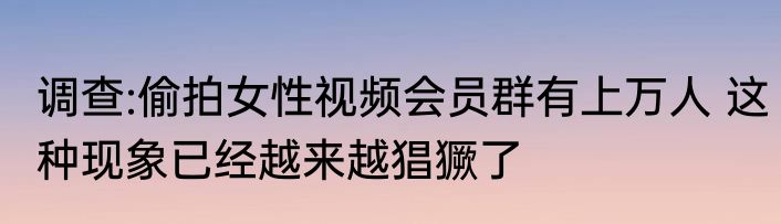 调查:偷拍女性视频会员群有上万人 这种现象已经越来越猖獗了