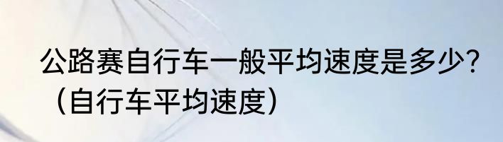 公路赛自行车一般平均速度是多少？（自行车平均速度）
