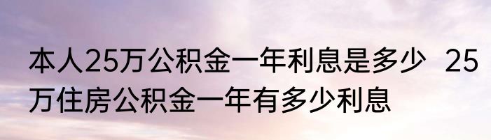 本人25万公积金一年利息是多少  25万住房公积金一年有多少利息