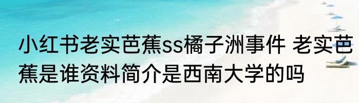 小红书老实芭蕉ss橘子洲事件 老实芭蕉是谁资料简介是西南大学的吗