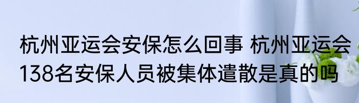 杭州亚运会安保怎么回事 杭州亚运会138名安保人员被集体遣散是真的吗