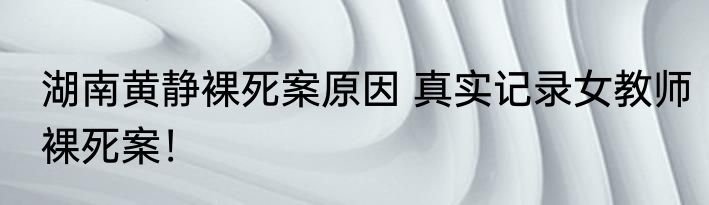 湖南黄静裸死案原因 真实记录女教师裸死案！
