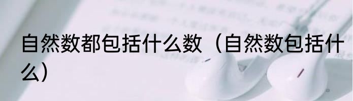 自然数都包括什么数（自然数包括什么）