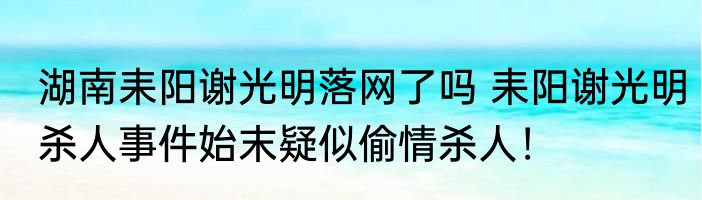 湖南耒阳谢光明落网了吗 耒阳谢光明杀人事件始末疑似偷情杀人！