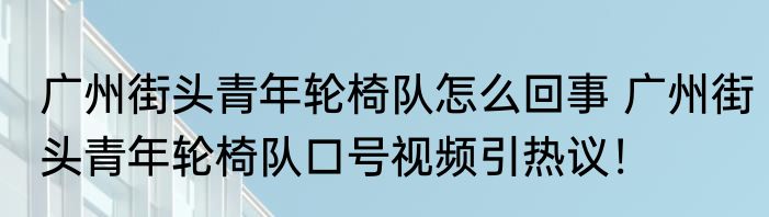 广州街头青年轮椅队怎么回事 广州街头青年轮椅队口号视频引热议！