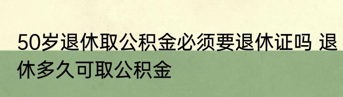 50岁退休取公积金必须要退休证吗 退休多久可取公积金