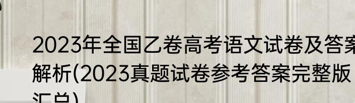 2023年全国乙卷高考语文试卷及答案解析(2023真题试卷参考答案完整版汇总)