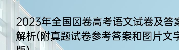 2023年全国Ⅰ卷高考语文试卷及答案解析(附真题试卷参考答案和图片文字版)