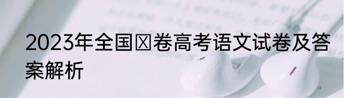 2023年全国Ⅰ卷高考语文试卷及答案解析