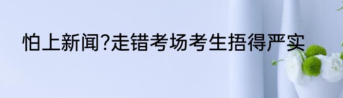 怕上新闻?走错考场考生捂得严实